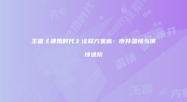 王雷《裸婚时代》诠释方家栋：市井温情与演技进阶