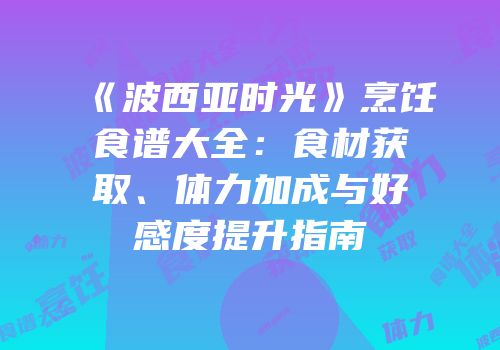 《波西亚时光》烹饪食谱大全：食材获取、体力加成与好感度提升指南
