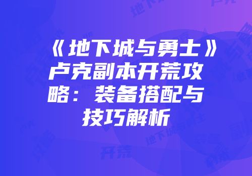 《地下城与勇士》卢克副本开荒攻略：装备搭配与技巧解析