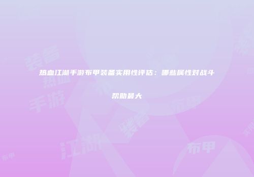 热血江湖手游布甲装备实用性评估：哪些属性对战斗帮助最大