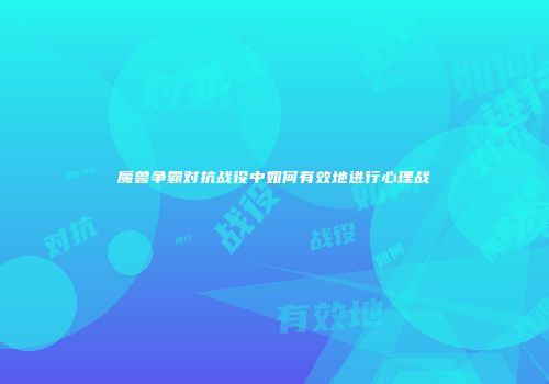 魔兽争霸对抗战役中如何有效地进行心理战