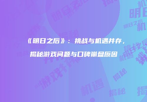 《明日之后》：挑战与机遇并存，揭秘游戏问题与口碑崩盘原因