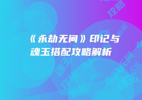 《永劫无间》印记与魂玉搭配攻略解析