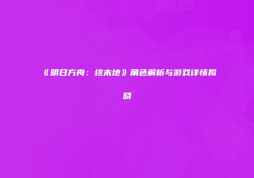 《明日方舟：终末地》角色解析与游戏详情揭晓