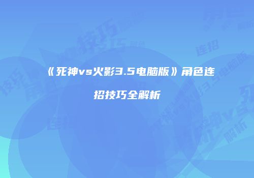《死神vs火影3.5电脑版》角色连招技巧全解析