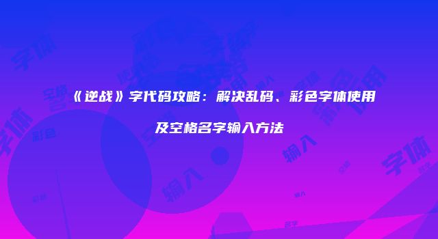 《逆战》字代码攻略：解决乱码、彩色字体使用及空格名字输入方法