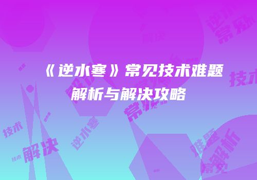 《逆水寒》常见技术难题解析与解决攻略