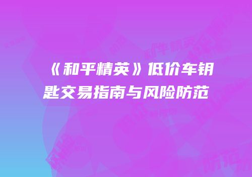 《和平精英》低价车钥匙交易指南与风险防范