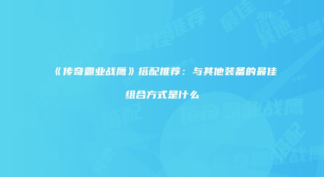 《传奇霸业战鹰》搭配推荐：与其他装备的最佳组合方式是什么