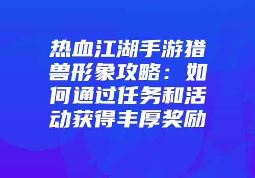 热血江湖手游猎兽形象攻略：如何通过任务和活动获得丰厚奖励