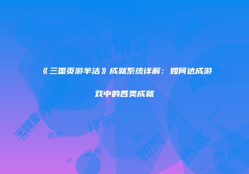 《三国页游羊沽》成就系统详解：如何达成游戏中的各类成就