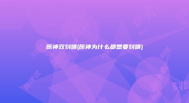原神双刻晴(原神为什么都想要刻晴)