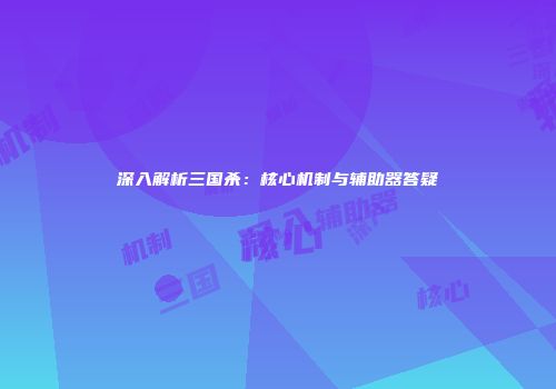 深入解析三国杀：核心机制与辅助器答疑