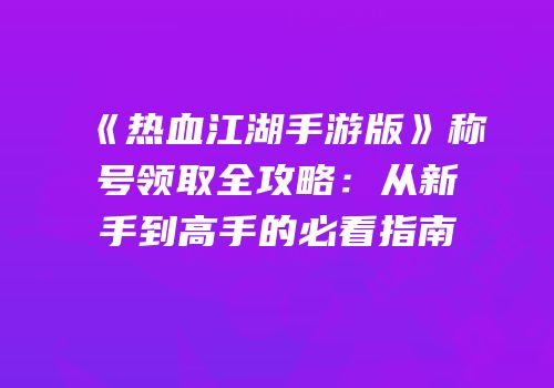 《热血江湖手游版》称号领取全攻略：从新手到高手的必看指南