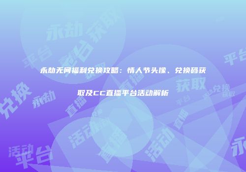 永劫无间福利兑换攻略：情人节头像、兑换码获取及CC直播平台活动解析
