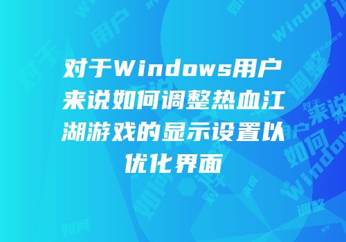 对于Windows用户来说如何调整热血江湖游戏的显示设置以优化界面