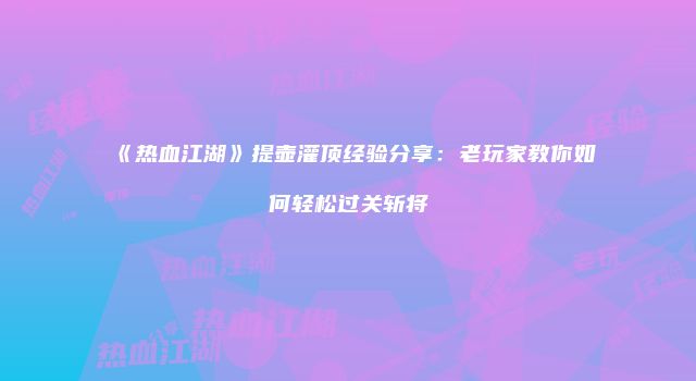《热血江湖》提壶灌顶经验分享：老玩家教你如何轻松过关斩将