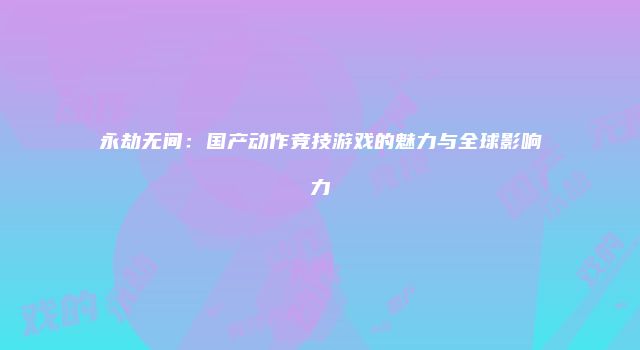 永劫无间：国产动作竞技游戏的魅力与全球影响力