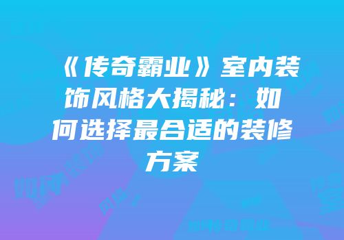 《传奇霸业》室内装饰风格大揭秘：如何选择最合适的装修方案