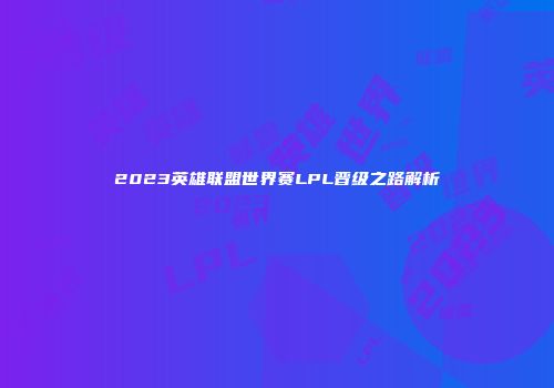 2023英雄联盟世界赛LPL晋级之路解析