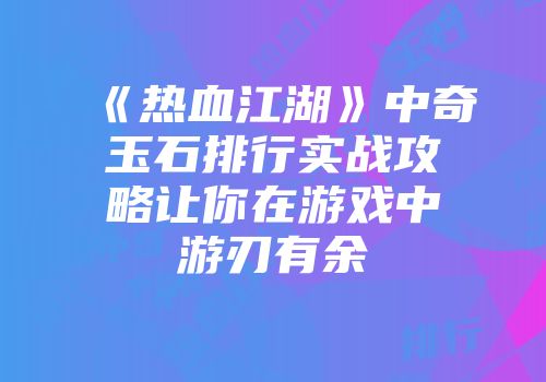 《热血江湖》中奇玉石排行实战攻略让你在游戏中游刃有余