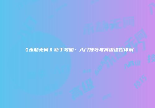 《永劫无间》新手攻略：入门技巧与高级连招详解