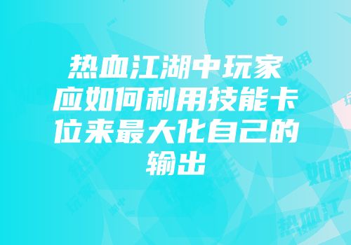 热血江湖中玩家应如何利用技能卡位来最大化自己的输出
