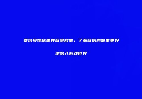 赛尔号神秘事件背景故事：了解背后的故事更好地融入游戏世界