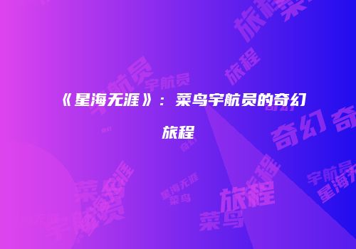 《星海无涯》：菜鸟宇航员的奇幻旅程