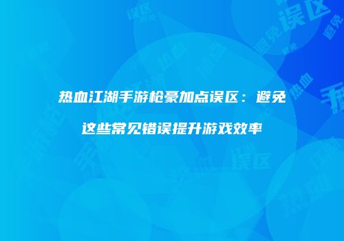 热血江湖手游枪豪加点误区：避免这些常见错误提升游戏效率
