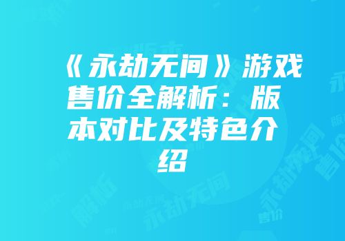 《永劫无间》游戏售价全解析：版本对比及特色介绍