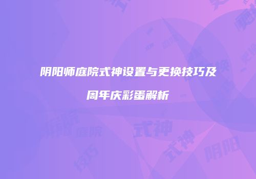 阴阳师庭院式神设置与更换技巧及周年庆彩蛋解析