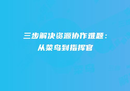 三步解决资源协作难题：从菜鸟到指挥官