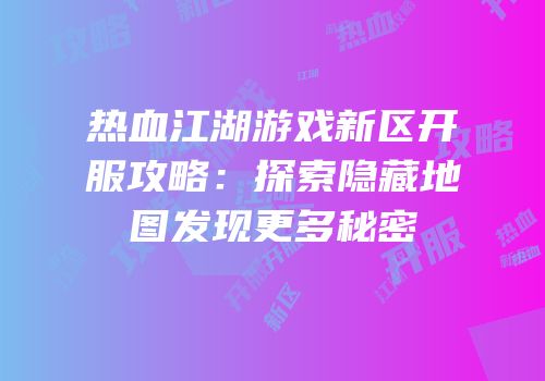 热血江湖游戏新区开服攻略：探索隐藏地图发现更多秘密