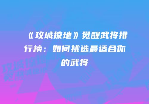 《攻城掠地》觉醒武将排行榜：如何挑选最适合你的武将