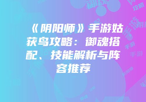 《阴阳师》手游姑获鸟攻略：御魂搭配、技能解析与阵容推荐