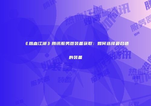 《热血江湖》腾讯服务器装备获取：如何选择最合适的装备