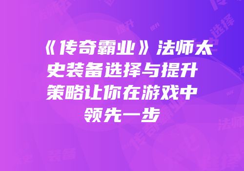 《传奇霸业》法师太史装备选择与提升策略让你在游戏中领先一步