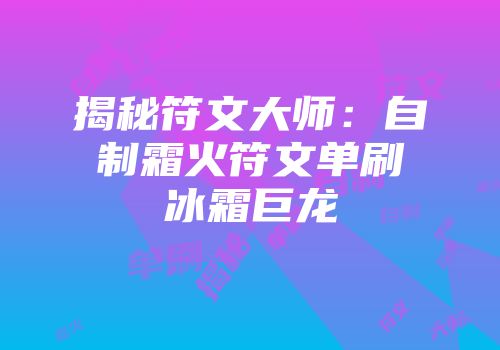 揭秘符文大师：自制霜火符文单刷冰霜巨龙