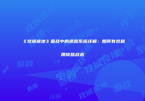 《攻城掠地》国战中的道路系统详解：如何有效利用修路战术
