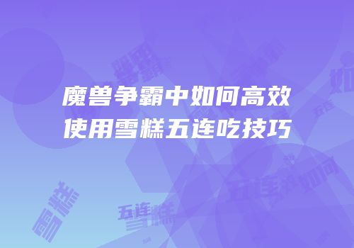 魔兽争霸中如何高效使用雪糕五连吃技巧
