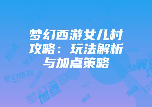 梦幻西游女儿村攻略：玩法解析与加点策略