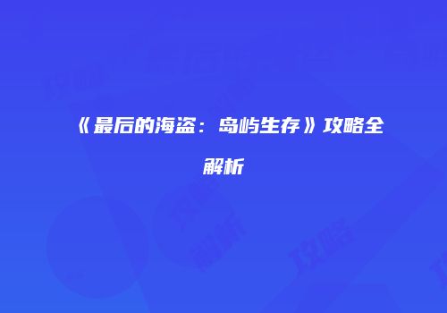 《最后的海盗：岛屿生存》攻略全解析