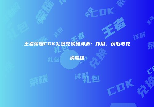 王者荣耀CDK礼包兑换码详解：作用、获取与兑换流程