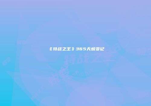 《特战之王》365天蜕变记