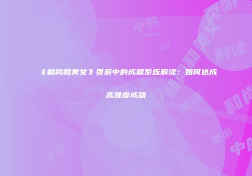 《和尚和美女》页游中的成就系统解读：如何达成高难度成就