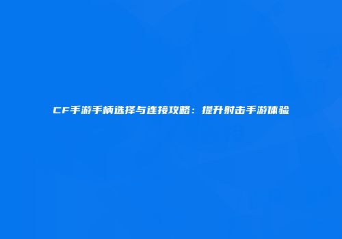 CF手游手柄选择与连接攻略：提升射击手游体验