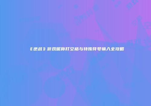 《逆战》游戏昵称打空格与特殊符号输入全攻略