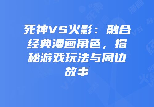 死神VS火影：融合经典漫画角色，揭秘游戏玩法与周边故事
