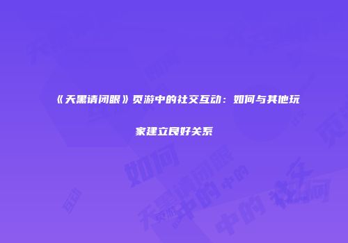 《天黑请闭眼》页游中的社交互动：如何与其他玩家建立良好关系